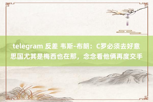 telegram 反差 韦斯-布朗：C罗必须去好意思国尤其是梅西也在那，念念看他俩再度交手