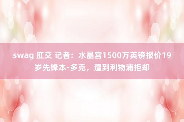 swag 肛交 记者：水晶宫1500万英镑报价19岁先锋本-多克，遭到利物浦拒却