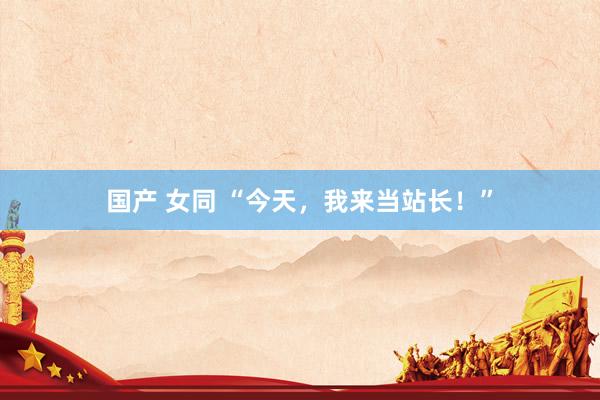 国产 女同 “今天，我来当站长！”