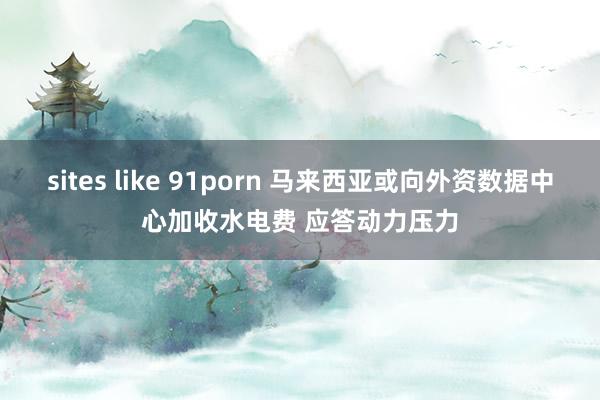 sites like 91porn 马来西亚或向外资数据中心加收水电费 应答动力压力
