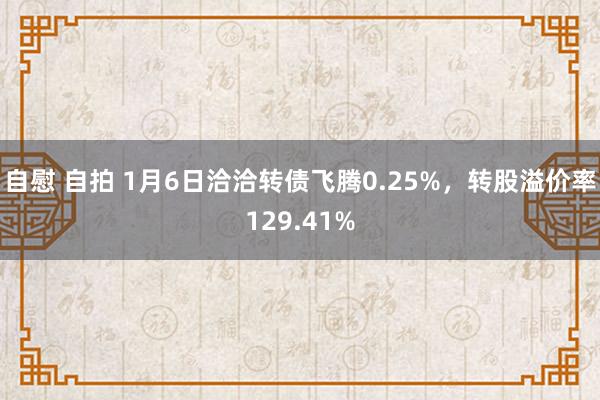 自慰 自拍 1月6日洽洽转债飞腾0.25%，转股溢价率129.41%