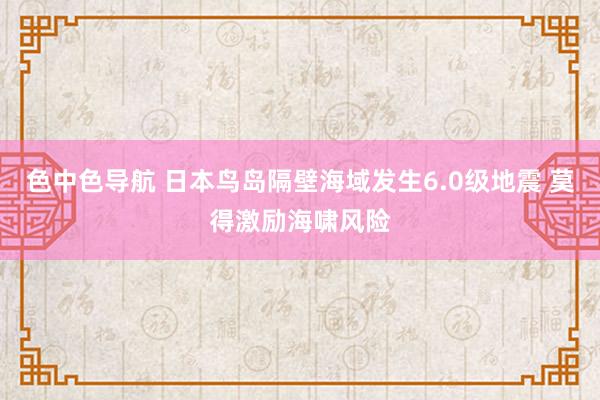 色中色导航 日本鸟岛隔壁海域发生6.0级地震 莫得激励海啸风险