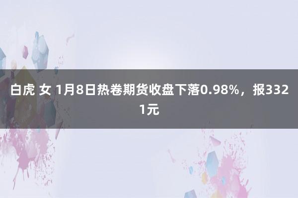 白虎 女 1月8日热卷期货收盘下落0.98%，报3321元