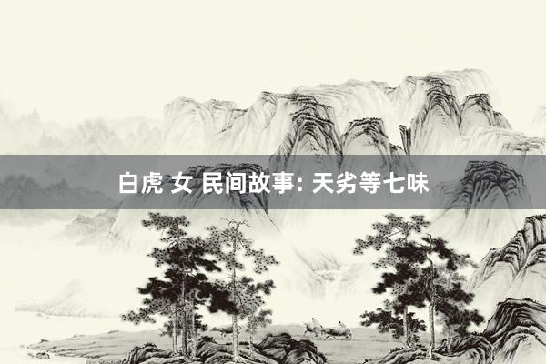 白虎 女 民间故事: 天劣等七味
