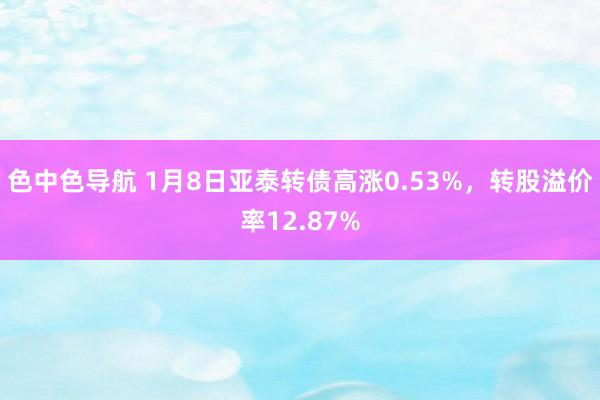 色中色导航 1月8日亚泰转债高涨0.53%，转股溢价率12.87%