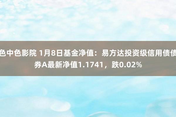色中色影院 1月8日基金净值：易方达投资级信用债债券A最新净值1.1741，跌0.02%