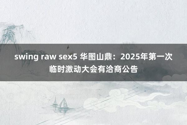 swing raw sex5 华图山鼎：2025年第一次临时激动大会有洽商公告