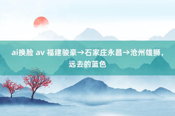ai换脸 av 福建骏豪→石家庄永昌→沧州雄狮，远去的蓝色