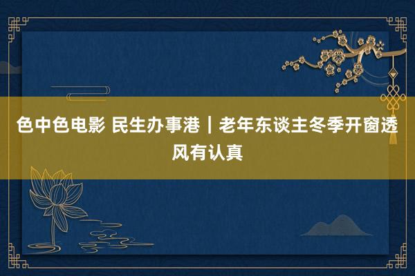 色中色电影 民生办事港｜老年东谈主冬季开窗透风有认真