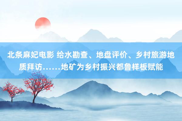 北条麻妃电影 给水勘查、地盘评价、乡村旅游地质拜访……地矿为乡村振兴都鲁样板赋能
