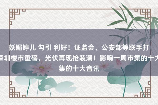 妖媚婷儿 勾引 利好！证监会、公安部等联手打击！深圳楼市重磅，光伏再现抢装潮！影响一周市集的十大音讯