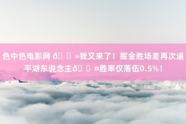 色中色电影网 👻我又来了！掘金胜场差再次逼平湖东说念主😤胜率仅落伍0.5%！