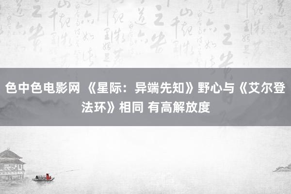 色中色电影网 《星际：异端先知》野心与《艾尔登法环》相同 有高解放度