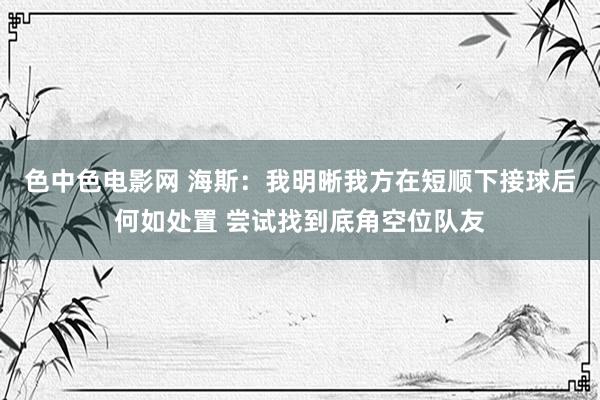 色中色电影网 海斯：我明晰我方在短顺下接球后何如处置 尝试找到底角空位队友