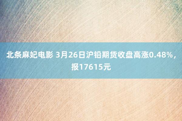 北条麻妃电影 3月26日沪铅期货收盘高涨0.48%，报17615元