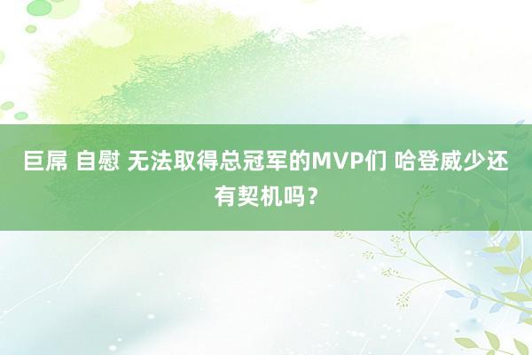 巨屌 自慰 无法取得总冠军的MVP们 哈登威少还有契机吗？