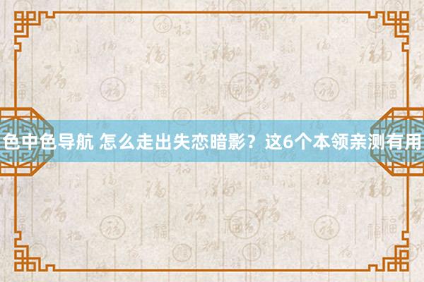 色中色导航 怎么走出失恋暗影？这6个本领亲测有用