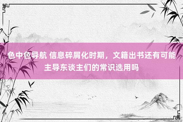 色中色导航 信息碎屑化时期，文籍出书还有可能主导东谈主们的常识选用吗